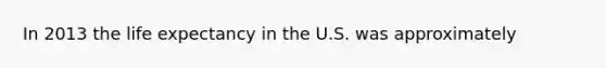 In 2013 the life expectancy in the U.S. was approximately