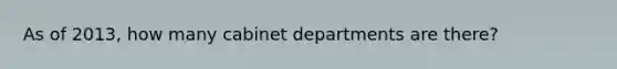 As of 2013, how many cabinet departments are there?