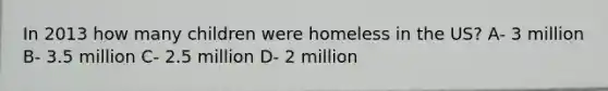 In 2013 how many children were homeless in the US? A- 3 million B- 3.5 million C- 2.5 million D- 2 million