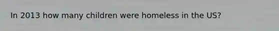 In 2013 how many children were homeless in the US?