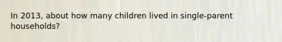 In 2013, about how many children lived in single-parent households?