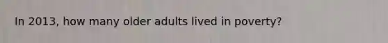 In 2013, how many older adults lived in poverty?