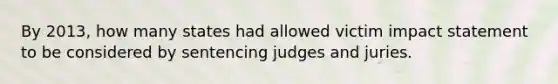 By 2013, how many states had allowed victim impact statement to be considered by sentencing judges and juries.