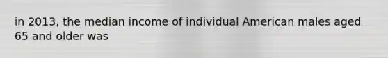 in 2013, the median income of individual American males aged 65 and older was