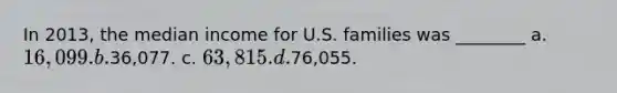 In 2013, the median income for U.S. families was ________ a. 16,099. b.36,077. c. 63,815. d.76,055.