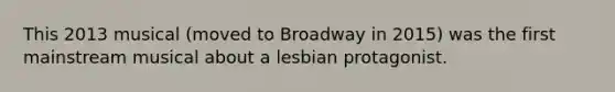 This 2013 musical (moved to Broadway in 2015) was the first mainstream musical about a lesbian protagonist.