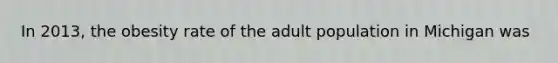 In 2013, the obesity rate of the adult population in Michigan was