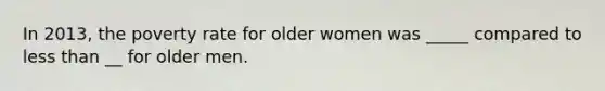 In 2013, the poverty rate for older women was _____ compared to less than __ for older men.