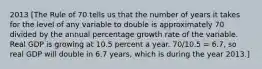 2013 [The Rule of 70 tells us that the number of years it takes for the level of any variable to double is approximately 70 divided by the annual percentage growth rate of the variable. Real GDP is growing at 10.5 percent a year. 70/10.5 ​= 6.7, so real GDP will double in 6.7​ years, which is during the year 2013.]