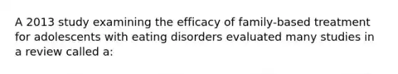 A 2013 study examining the efficacy of family-based treatment for adolescents with eating disorders evaluated many studies in a review called a: