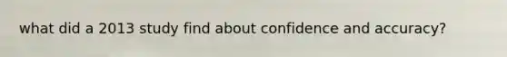 what did a 2013 study find about confidence and accuracy?