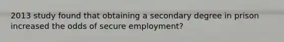 2013 study found that obtaining a secondary degree in prison increased the odds of secure employment?