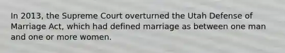 In 2013, the Supreme Court overturned the Utah Defense of Marriage Act, which had defined marriage as between one man and one or more women.