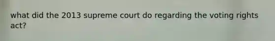 what did the 2013 supreme court do regarding the voting rights act?