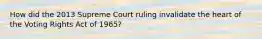 How did the 2013 Supreme Court ruling invalidate the heart of the Voting Rights Act of 1965?