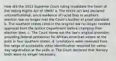 How did the 2013 Supreme Court ruling invalidate the heart of the Voting Rights Act of 1965? a. The entire act was declared unconstitutional, since evidence of racial bias in southern election law no longer met the Court's burden of proof standard. b. The southern states cited in the original law no longer needed approval from the Justice Department before changing their election laws. c. The Court threw out the law's original provision providing federal protection for African-American voters at the polls in four southern states. d. Limitations were removed from the range of acceptable voter identification required for same-day registration at the polls. e. The Court declared that literacy tests were no longer necessary.