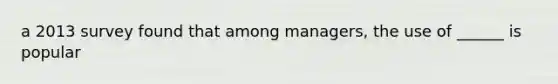 a 2013 survey found that among managers, the use of ______ is popular