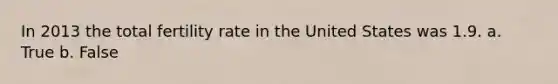 In 2013 the total fertility rate in the United States was 1.9. a. True b. False