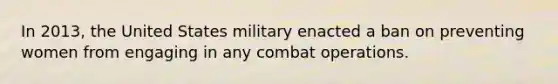 In 2013, the United States military enacted a ban on preventing women from engaging in any combat operations.