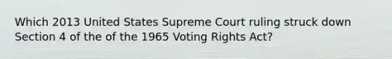 Which 2013 United States Supreme Court ruling struck down Section 4 of the of the 1965 Voting Rights Act?