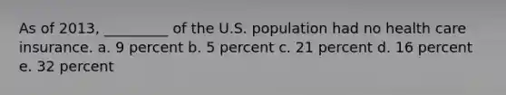 As of 2013, _________ of the U.S. population had no health care insurance. a. 9 percent b. 5 percent c. 21 percent d. 16 percent e. 32 percent