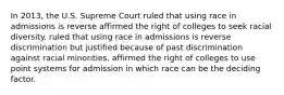 In 2013, the U.S. Supreme Court ruled that using race in admissions is reverse affirmed the right of colleges to seek racial diversity. ruled that using race in admissions is reverse discrimination but justified because of past discrimination against racial minorities. affirmed the right of colleges to use point systems for admission in which race can be the deciding factor.