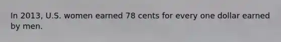 In 2013, U.S. women earned 78 cents for every one dollar earned by men.