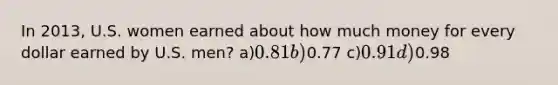 In 2013, U.S. women earned about how much money for every dollar earned by U.S. men? a)0.81 b)0.77 c)0.91 d)0.98
