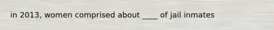 in 2013, women comprised about ____ of jail inmates