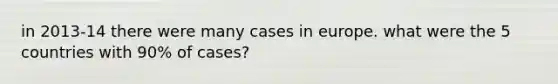 in 2013-14 there were many cases in europe. what were the 5 countries with 90% of cases?