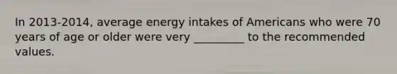 In 2013-2014, average energy intakes of Americans who were 70 years of age or older were very _________ to the recommended values.