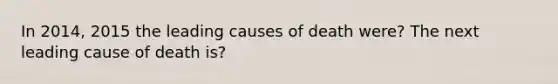 In 2014, 2015 the leading causes of death were? The next leading cause of death is?