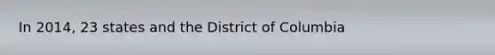 In 2014, 23 states and the District of Columbia