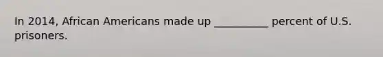 In 2014, <a href='https://www.questionai.com/knowledge/kktT1tbvGH-african-americans' class='anchor-knowledge'>african americans</a> made up __________ percent of U.S. prisoners.