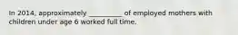 In 2014, approximately __________ of employed mothers with children under age 6 worked full time.