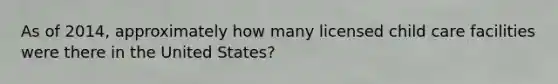 As of 2014, approximately how many licensed child care facilities were there in the United States?