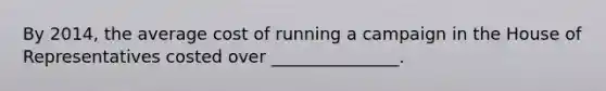 By 2014, the average cost of running a campaign in the House of Representatives costed over _______________.