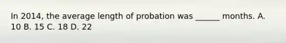 In 2014, the average length of probation was ______ months. A. 10 B. 15 C. 18 D. 22