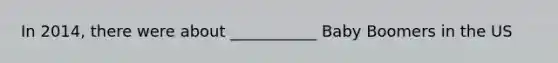 In 2014, there were about ___________ Baby Boomers in the US