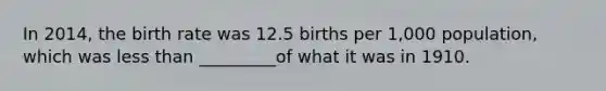 In 2014, the birth rate was 12.5 births per 1,000 population, which was less than _________of what it was in 1910.