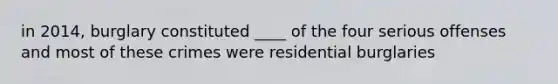 in 2014, burglary constituted ____ of the four serious offenses and most of these crimes were residential burglaries