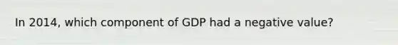 In​ 2014, which component of GDP had a negative​ value?