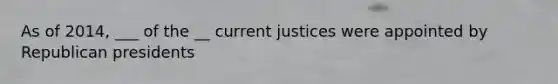 As of 2014, ___ of the __ current justices were appointed by Republican presidents