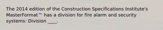 The 2014 edition of the Construction Specifications Institute's MasterFormat™ has a division for fire alarm and security systems: Division ____.