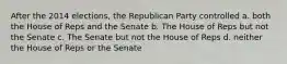 After the 2014 elections, the Republican Party controlled a. both the House of Reps and the Senate b. The House of Reps but not the Senate c. The Senate but not the House of Reps d. neither the House of Reps or the Senate