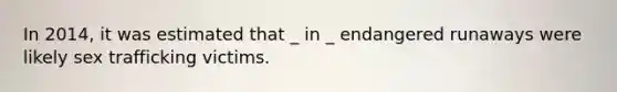 In 2014, it was estimated that _ in _ endangered runaways were likely sex trafficking victims.