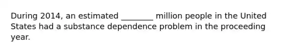 During 2014, an estimated ________ million people in the United States had a substance dependence problem in the proceeding year.