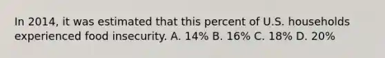 In 2014, it was estimated that this percent of U.S. households experienced food insecurity. A. 14% B. 16% C. 18% D. 20%