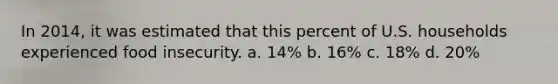In 2014, it was estimated that this percent of U.S. households experienced food insecurity. a. 14% b. 16% c. 18% d. 20%