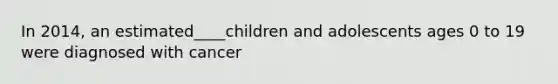 In 2014, an estimated____children and adolescents ages 0 to 19 were diagnosed with cancer